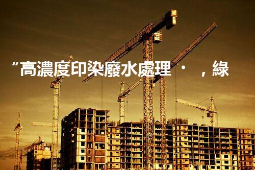 “高濃度印染廢水處理，綠色創(chuàng)新，凈享環(huán)保新篇章”